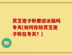 灵芝孢子粉要进冰箱吗冬天(如何存放灵芝孢子粉在冬天？)