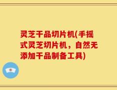 灵芝干品切片机(手摇式灵芝切片机，自然无添加干品制备工具)