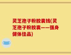 灵芝孢子粉胶囊钱(灵芝孢子粉胶囊——强身健体佳品)