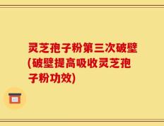 灵芝孢子粉第三次破壁(破壁提高吸收灵芝孢子粉功效)