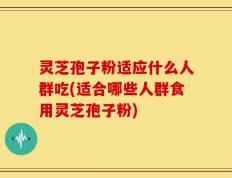 灵芝孢子粉适应什么人群吃(适合哪些人群食用灵芝孢子粉)