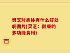 灵芝对身体有什么好处啊图片(灵芝：健康的多功能食材)