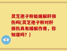 灵芝孢子粉能缓解肝损伤吗(灵芝孢子粉对肝损伤具有缓解作用，你知道吗？)