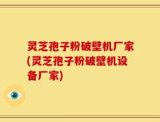 灵芝孢子粉破壁机厂家(灵芝孢子粉破壁机设备厂家)