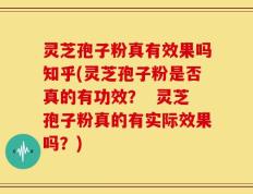 灵芝孢子粉真有效果吗知乎(灵芝孢子粉是否真的有功效？  灵芝孢子粉真的有实际效果吗？)
