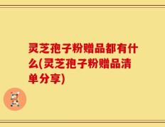 灵芝孢子粉赠品都有什么(灵芝孢子粉赠品清单分享)