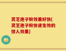 灵芝孢子粉效果好快(灵芝孢子粉快速生效的惊人效果)
