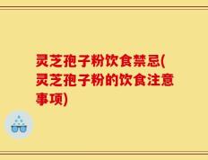 灵芝孢子粉饮食禁忌(灵芝孢子粉的饮食注意事项)
