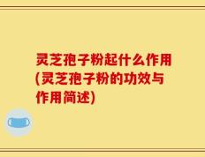 灵芝孢子粉起什么作用(灵芝孢子粉的功效与作用简述)