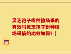 灵芝孢子粉种植场采的有效吗灵芝孢子粉种植场采摘的功效如何？)