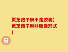 灵芝孢子粉不是胶囊(灵芝孢子粉非胶囊形式)