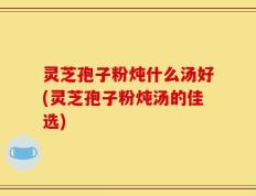 灵芝孢子粉炖什么汤好(灵芝孢子粉炖汤的佳选)