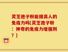 灵芝孢子粉能提高人的免疫力吗(灵芝孢子粉：神奇的免疫力增强剂？)