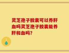 灵芝孢子胶囊可以养肝血吗灵芝孢子胶囊能养肝和血吗？