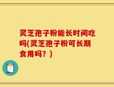 灵芝孢子粉能长时间吃吗(灵芝孢子粉可长期食用吗？)