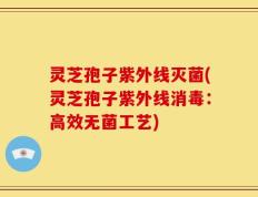 灵芝孢子紫外线灭菌(灵芝孢子紫外线消毒：高效无菌工艺)
