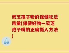 灵芝孢子粉的保健吃法用量(保健好物—灵芝孢子粉的正确摄入方法)