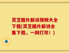 灵芝图片解说视频大全下载(灵芝图片解说全集下载，一网打尽！)