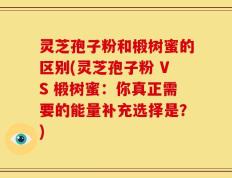 灵芝孢子粉和椴树蜜的区别(灵芝孢子粉 VS 椴树蜜：你真正需要的能量补充选择是？)
