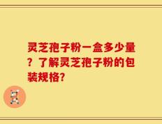 灵芝孢子粉一盒多少量？了解灵芝孢子粉的包装规格？