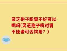 灵芝孢子粉胃不好可以喝吗(灵芝孢子粉对胃不佳者可否饮用？)