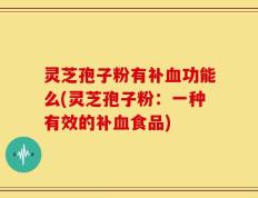 灵芝孢子粉有补血功能么(灵芝孢子粉：一种有效的补血食品)