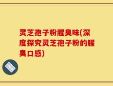 灵芝孢子粉腥臭味(深度探究灵芝孢子粉的腥臭口感)