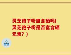 灵芝孢子粉里含硒吗(灵芝孢子粉是否富含硒元素？)