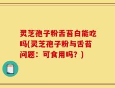 灵芝孢子粉舌苔白能吃吗(灵芝孢子粉与舌苔问题：可食用吗？)
