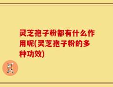 灵芝孢子粉都有什么作用呢(灵芝孢子粉的多种功效)