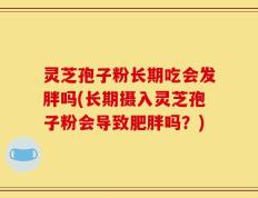 灵芝孢子粉长期吃会发胖吗(长期摄入灵芝孢子粉会导致肥胖吗？)