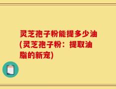 灵芝孢子粉能提多少油(灵芝孢子粉：提取油脂的新宠)