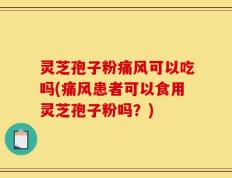 灵芝孢子粉痛风可以吃吗(痛风患者可以食用灵芝孢子粉吗？)