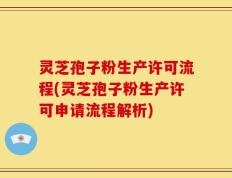 灵芝孢子粉生产许可流程(灵芝孢子粉生产许可申请流程解析)