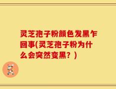 灵芝孢子粉颜色发黑乍回事(灵芝孢子粉为什么会突然变黑？)