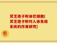 灵芝孢子粉淋巴细胞(灵芝孢子粉对人体免疫系统的作用研究)