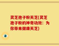 灵芝孢子粉天芝(灵芝孢子粉的神奇功效：为你带来健康天芝)