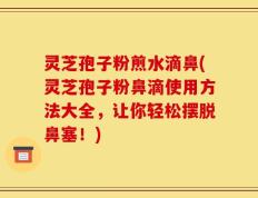 灵芝孢子粉煎水滴鼻(灵芝孢子粉鼻滴使用方法大全，让你轻松摆脱鼻塞！)