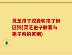 灵芝孢子胶囊和孢子粉区别(灵芝孢子胶囊与孢子粉的区别)