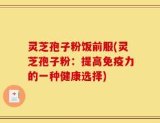 灵芝孢子粉饭前服(灵芝孢子粉：提高免疫力的一种健康选择)