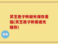 灵芝孢子粉避光保存是指(灵芝孢子粉需遮光储存)