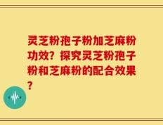 灵芝粉孢子粉加芝麻粉功效？探究灵芝粉孢子粉和芝麻粉的配合效果？