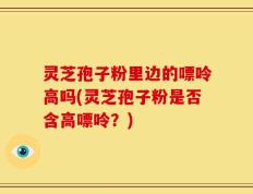 灵芝孢子粉里边的嘌呤高吗(灵芝孢子粉是否含高嘌呤？)