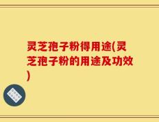 灵芝孢子粉得用途(灵芝孢子粉的用途及功效)