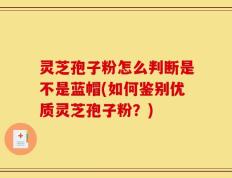 灵芝孢子粉怎么判断是不是蓝帽(如何鉴别优质灵芝孢子粉？)