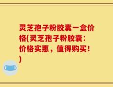 灵芝孢子粉胶囊一盒价格(灵芝孢子粉胶囊：价格实惠，值得购买！)