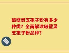 破壁灵芝孢子粉有多少种类？全面解读破壁灵芝孢子粉品种？