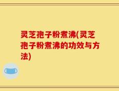 灵芝孢子粉煮沸(灵芝孢子粉煮沸的功效与方法)