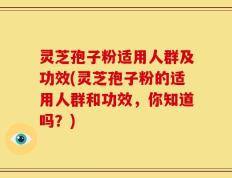 灵芝孢子粉适用人群及功效(灵芝孢子粉的适用人群和功效，你知道吗？)