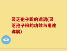 灵芝孢子粉的词语(灵芝孢子粉的功效与用途详解)